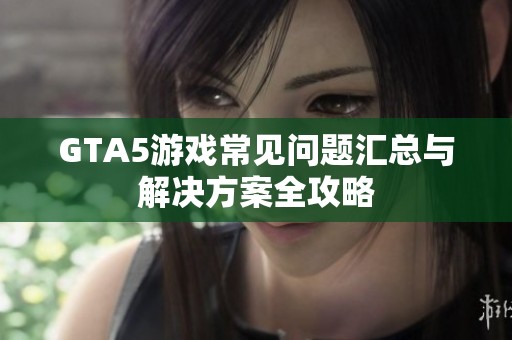 GTA5游戲常見問題匯總與解決方案全攻略 GTA5游戲常見問題匯總與解決方案全攻略
