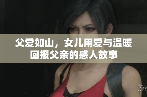 父愛如山，女兒用愛與溫暖回報(bào)父親的感人故事