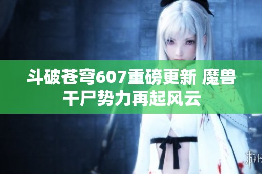 斗破蒼穹607重磅更新 魔獸干尸勢(shì)力再起風(fēng)云 斗破蒼穹607重磅更新 魔獸干尸勢(shì)力再起風(fēng)云