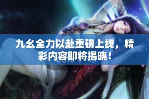 九幺全力以赴重磅上線，精彩內(nèi)容即將揭曉！