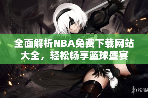全面解析NBA免費下載網(wǎng)站大全，輕松暢享籃球盛宴
