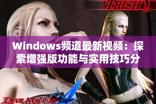 Windows頻道最新視頻：探索增強(qiáng)版功能與實(shí)用技巧分享
