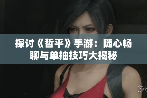 探討《哲平》手游：隨心暢聊與單抽技巧大揭秘