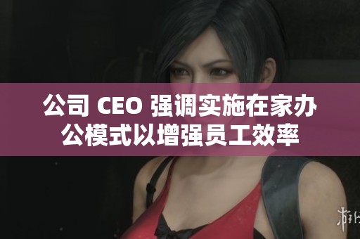 公司 CEO 強(qiáng)調(diào)實(shí)施在家辦公模式以增強(qiáng)員工效率