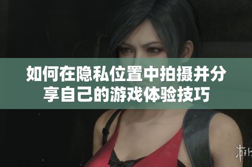 如何在隱私位置中拍攝并分享自己的游戲體驗技巧
