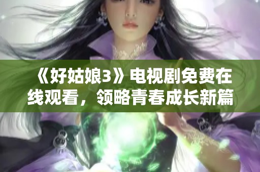 《好姑娘3》電視劇免費在線觀看，領(lǐng)略青春成長新篇章