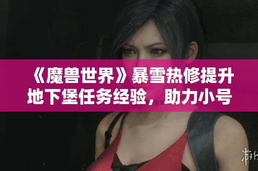 《魔獸世界》暴雪熱修提升地下堡任務經(jīng)驗，助力小號快速成長