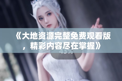 《大地資源完整免費(fèi)觀看版，精彩內(nèi)容盡在掌握》