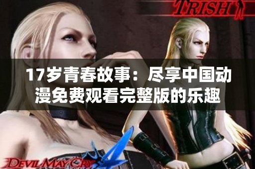17歲青春故事：盡享中國(guó)動(dòng)漫免費(fèi)觀看完整版的樂趣