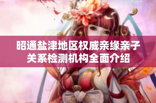 昭通鹽津地區(qū)權(quán)威親緣親子關(guān)系檢測機(jī)構(gòu)全面介紹 昭通鹽津地區(qū)權(quán)威親緣親子關(guān)系檢測機(jī)構(gòu)全面介紹