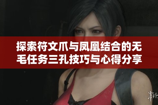 探索符文爪與鳳凰結(jié)合的無(wú)毛任務(wù)三孔技巧與心得分享
