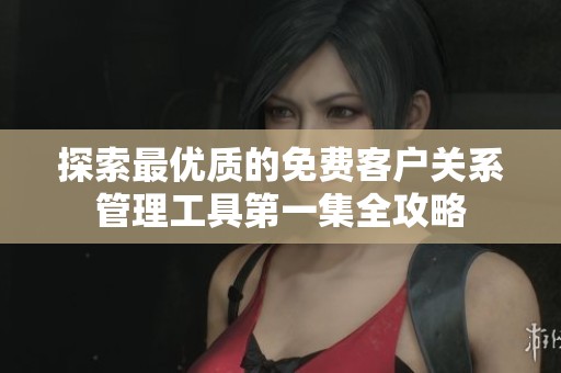 探索最優(yōu)質(zhì)的免費客戶關(guān)系管理工具第一集全攻略