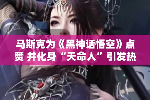 馬斯克為《黑神話悟空》點(diǎn)贊 并化身“天命人”引發(fā)熱議