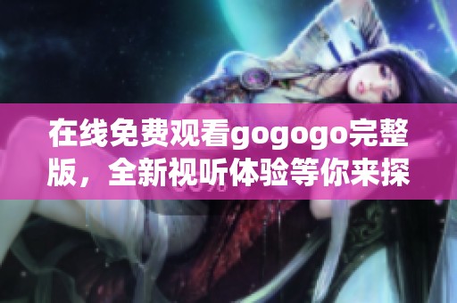 在線免費觀看gogogo完整版，全新視聽體驗等你來探索