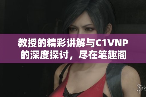 教授的精彩講解與C1VNP的深度探討，盡在筆趣閣