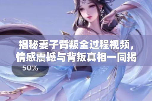 揭秘妻子背叛全過程視頻，情感震撼與背叛真相一同揭曉