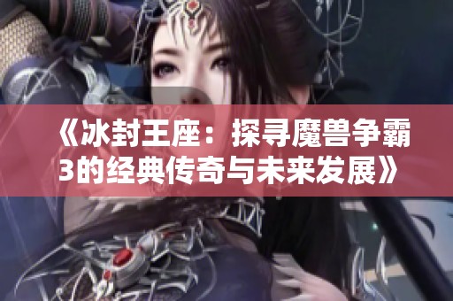 《冰封王座:探尋魔獸爭(zhēng)霸3的經(jīng)典傳奇與未來(lái)發(fā)展》 《冰封王座:探尋魔獸爭(zhēng)霸3的經(jīng)典傳奇與未來(lái)發(fā)展》