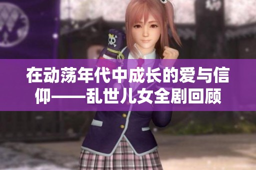 在動蕩年代中成長的愛與信仰——亂世兒女全劇回顧