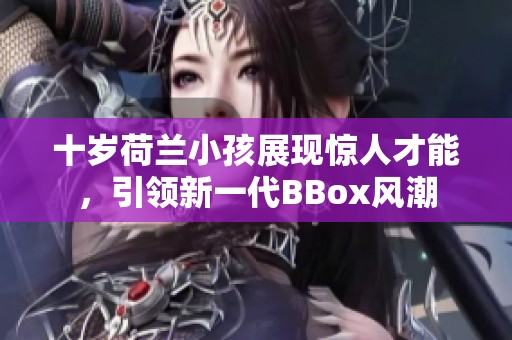 十歲荷蘭小孩展現(xiàn)驚人才能，引領(lǐng)新一代BBox風潮