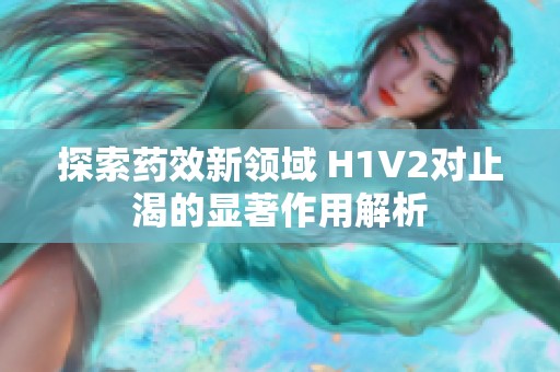 探索藥效新領(lǐng)域 H1V2對(duì)止渴的顯著作用解析