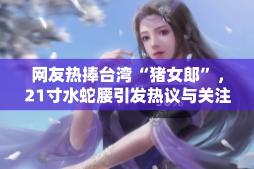 網(wǎng)友熱捧臺灣“豬女郎”，21寸水蛇腰引發(fā)熱議與關(guān)注
