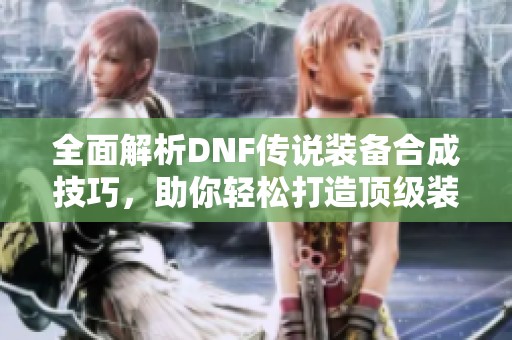 全面解析DNF傳說裝備合成技巧，助你輕松打造頂級裝備