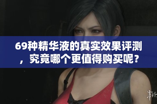 69種精華液的真實(shí)效果評(píng)測，究竟哪個(gè)更值得購買呢？