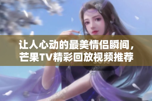 讓人心動(dòng)的最美情侶瞬間，芒果TV精彩回放視頻推薦