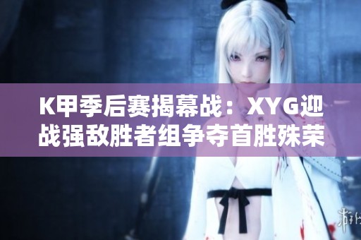 K甲季后賽揭幕戰(zhàn)：XYG迎戰(zhàn)強敵勝者組爭奪首勝殊榮