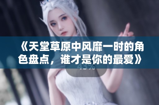 《天堂草原中風(fēng)靡一時(shí)的角色盤點(diǎn)，誰才是你的最愛》