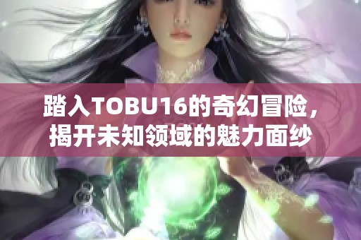 踏入TOBU16的奇幻冒險，揭開未知領域的魅力面紗