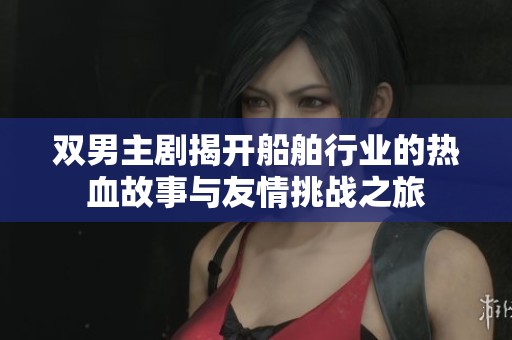 雙男主劇揭開船舶行業(yè)的熱血故事與友情挑戰(zhàn)之旅