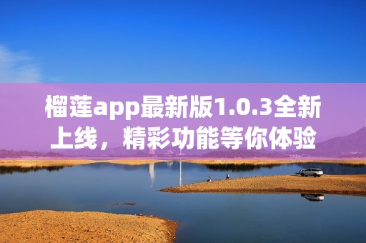 榴蓮app最新版1.0.3全新上線，精彩功能等你體驗