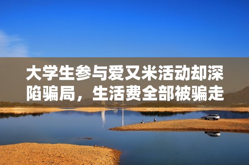 大學(xué)生參與愛又米活動卻深陷騙局，生活費全部被騙走