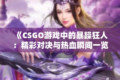 《CSGO游戲中的暴躁狂人：精彩對決與熱血瞬間一覽》
