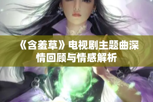 《含羞草》電視劇主題曲深情回顧與情感解析
