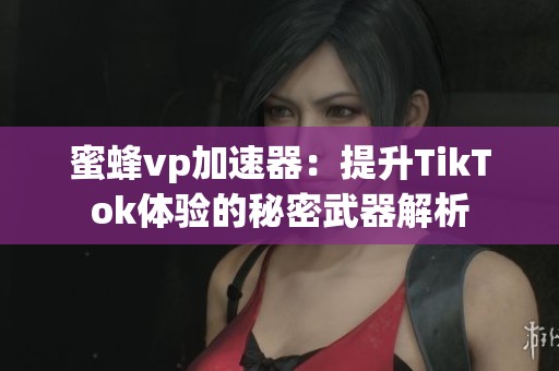 蜜蜂vp加速器：提升TikTok體驗(yàn)的秘密武器解析