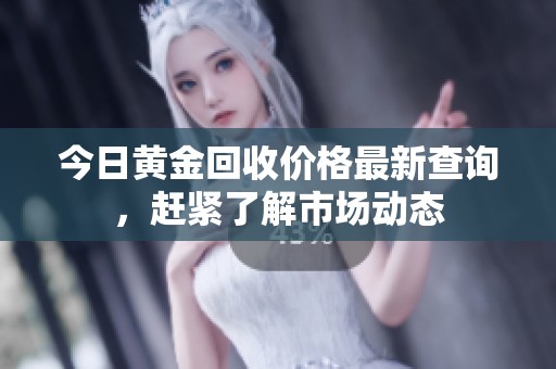 今日黃金回收價(jià)格最新查詢(xún)，趕緊了解市場(chǎng)動(dòng)態(tài)