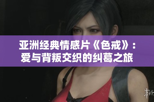 亞洲經(jīng)典情感片《色戒》：愛與背叛交織的糾葛之旅