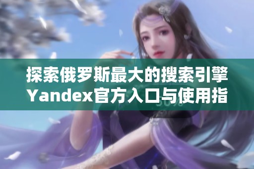探索俄羅斯最大的搜索引擎Yandex官方入口與使用指南