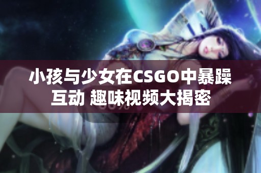 小孩與少女在CSGO中暴躁互動(dòng) 趣味視頻大揭密