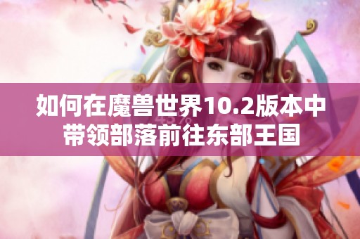 如何在魔獸世界10.2版本中帶領部落前往東部王國