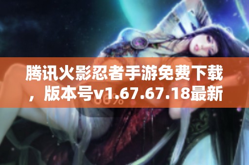 騰訊火影忍者手游免費下載，版本號v1.67.67.18最新更新內容解析