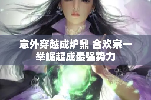 意外穿越成爐鼎 合歡宗一舉崛起成最強(qiáng)勢力