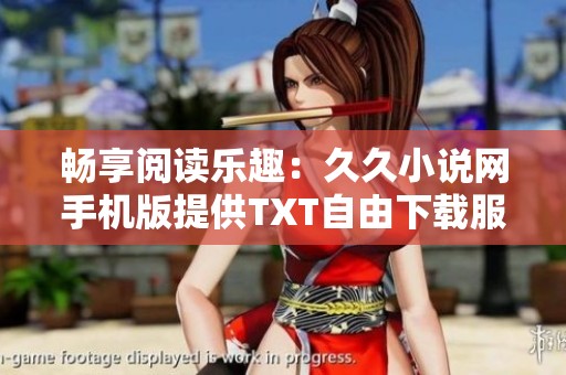 暢享閱讀樂趣：久久小說網(wǎng)手機版提供TXT自由下載服務(wù)
