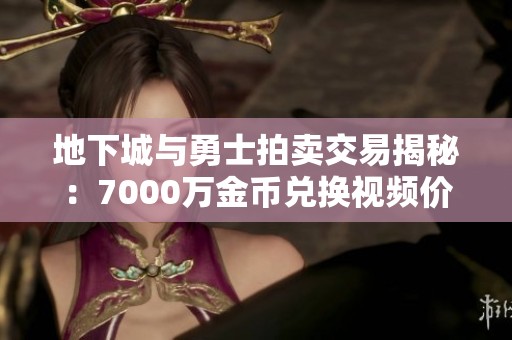 地下城與勇士拍賣交易揭秘：7000萬(wàn)金幣兌換視頻價(jià)值分析