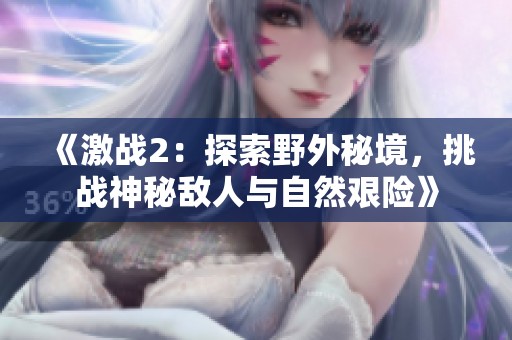 《激戰(zhàn)2：探索野外秘境，挑戰(zhàn)神秘敵人與自然艱險》