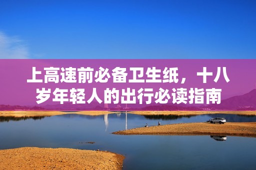 上高速前必備衛(wèi)生紙，十八歲年輕人的出行必讀指南