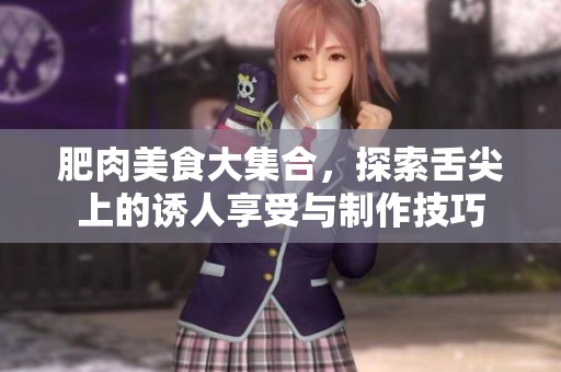 肥肉美食大集合，探索舌尖上的誘人享受與制作技巧