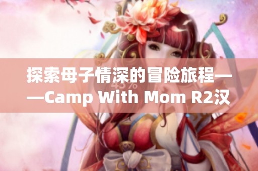 探索母子情深的冒險旅程——Camp With Mom R2漢化版游戲體驗揭秘